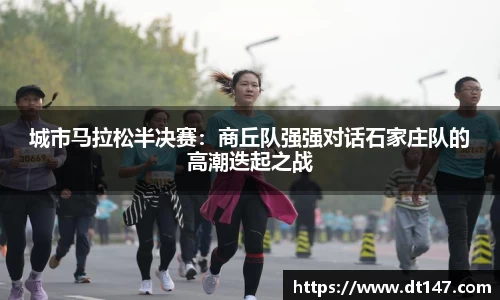 城市马拉松半决赛：商丘队强强对话石家庄队的高潮迭起之战