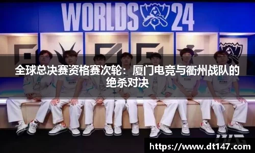 全球总决赛资格赛次轮：厦门电竞与衢州战队的绝杀对决