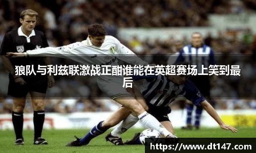 狼队与利兹联激战正酣谁能在英超赛场上笑到最后
