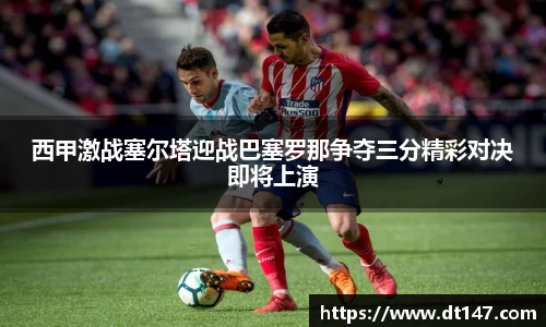西甲激战塞尔塔迎战巴塞罗那争夺三分精彩对决即将上演