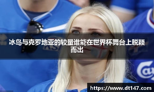 冰岛与克罗地亚的较量谁能在世界杯舞台上脱颖而出