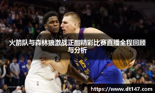 火箭队与森林狼激战正酣精彩比赛直播全程回顾与分析