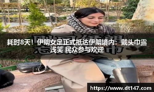 耗时8天！伊朗女足正式抵达伊朗境内：戴头巾露浅笑 民众参与欢迎