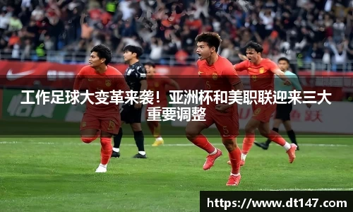 工作足球大变革来袭！亚洲杯和美职联迎来三大重要调整